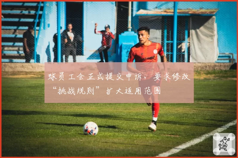 球员工会正式提交申诉，要求修改“挑战规则”扩大适用范围