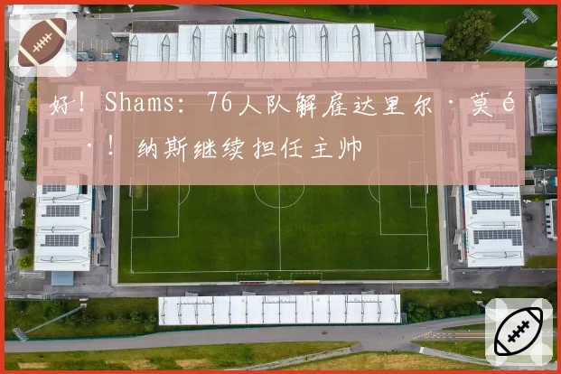 好！Shams：76人队解雇达里尔·莫雷！纳斯继续担任主帅