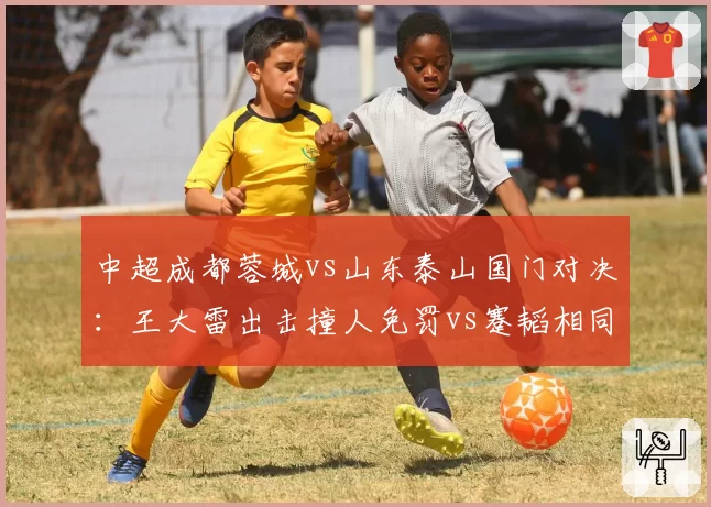 中超成都蓉城vs山东泰山国门对决:王大雷出击撞人免罚vs蹇韬相同动作送点,两队爆发大规模冲突