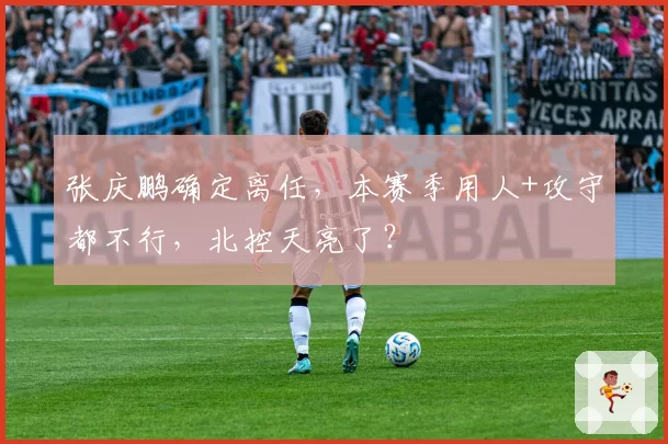 张庆鹏确定离任，本赛季用人+攻守都不行，北控天亮了？