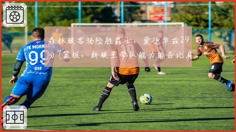 森林狼客场险胜爵士，爱德华兹29分7篮板，新狼王带队能力能否比肩加内特？