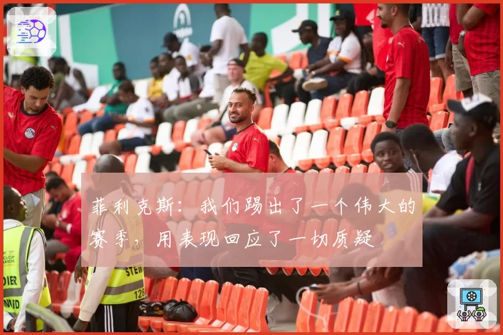 菲利克斯：我们踢出了一个伟大的赛季，用表现回应了一切质疑