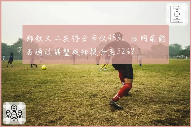 郑钦文二发得分率仅48%，法网前能否通过调整旋转提升至52%？