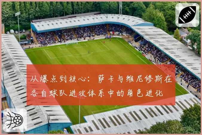 从爆点到核心：萨卡与维尼修斯在各自球队进攻体系中的角色进化