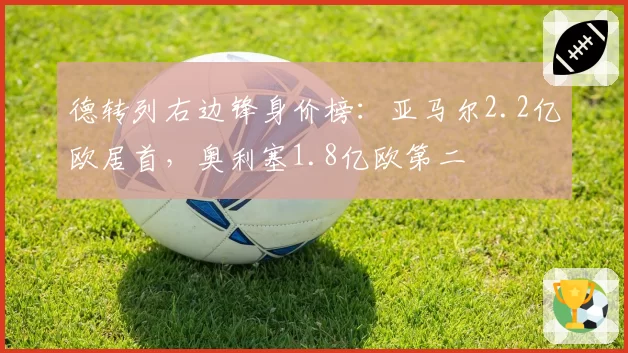 德转列右边锋身价榜：亚马尔2.2亿欧居首，奥利塞1.8亿欧第二