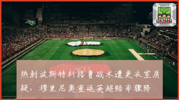 热刺波斯特科格鲁战术遭更衣室质疑，穆里尼奥重返英超赔率骤降