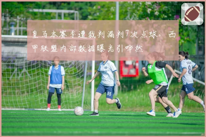 皇马本赛季遭裁判漏判7次点球，西甲联盟内部数据曝光引哗然