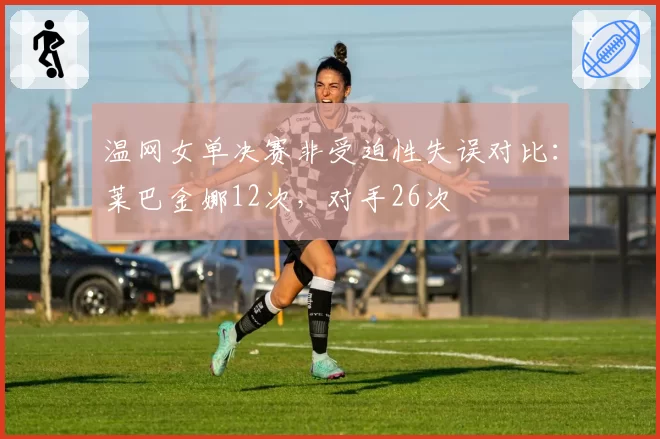 温网女单决赛非受迫性失误对比：莱巴金娜12次，对手26次