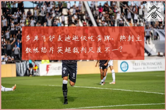 多库飞铲麦迪逊仅吃黄牌，热刺主教练怒斥英超裁判尺度不一？