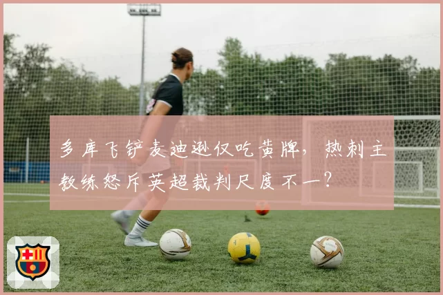 多库飞铲麦迪逊仅吃黄牌，热刺主教练怒斥英超裁判尺度不一？