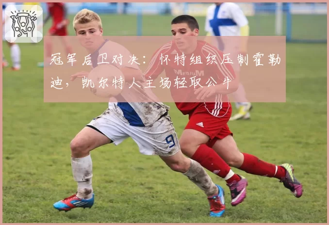 冠军后卫对决：怀特组织压制霍勒迪，凯尔特人主场轻取公牛