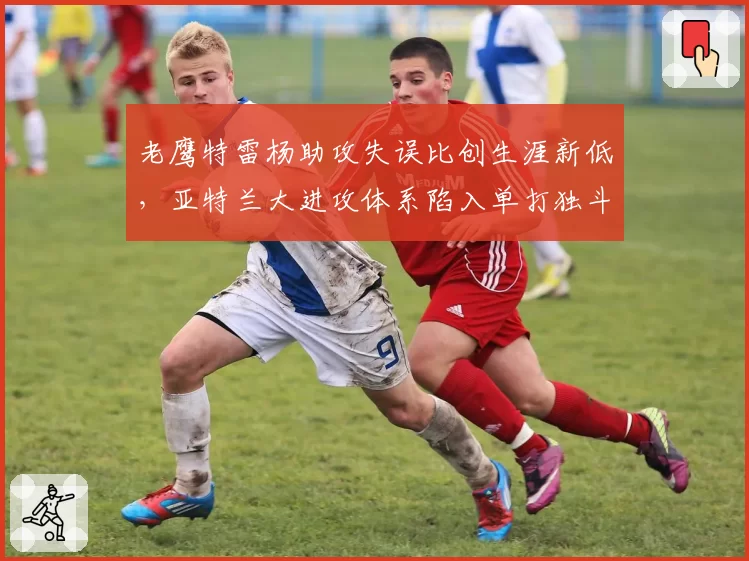 老鹰特雷杨助攻失误比创生涯新低，亚特兰大进攻体系陷入单打独斗？