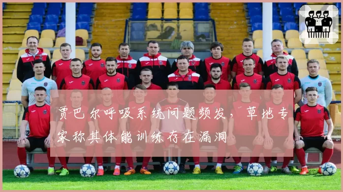 贾巴尔呼吸系统问题频发，草地专家称其体能训练存在漏洞