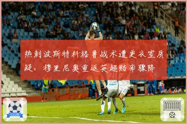 热刺波斯特科格鲁战术遭更衣室质疑，穆里尼奥重返英超赔率骤降