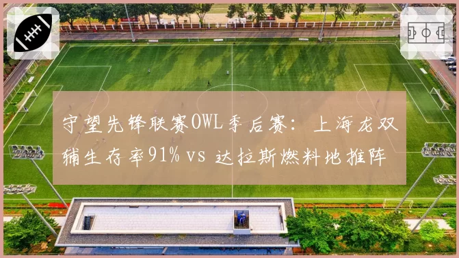 守望先锋联赛OWL季后赛：上海龙双辅生存率91% vs 达拉斯燃料地推阵容协同，团战容错率对比