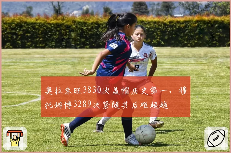 奥拉朱旺3830次盖帽历史第一，穆托姆博3289次紧随其后难超越