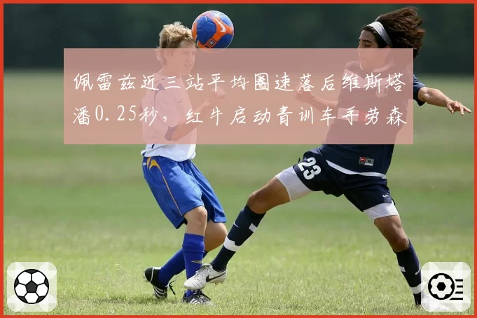 佩雷兹近三站平均圈速落后维斯塔潘0.25秒，红牛启动青训车手劳森替代评估