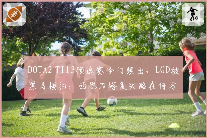 DOTA2 TI13预选赛冷门频出，LGD被黑马横扫，西恩刀塔复兴路在何方？