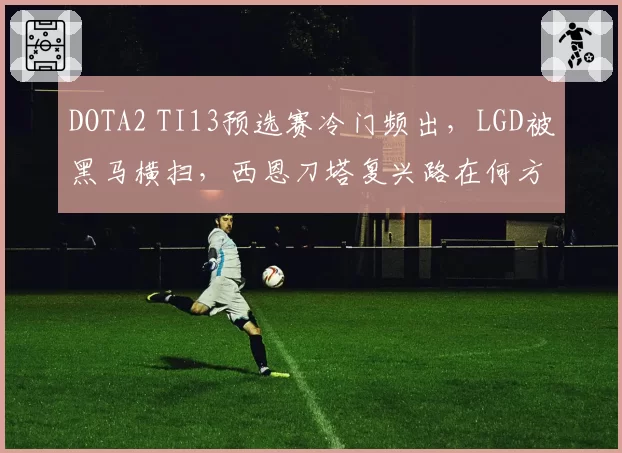 DOTA2 TI13预选赛冷门频出，LGD被黑马横扫，西恩刀塔复兴路在何方？