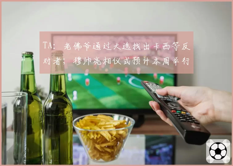 TA：老佛爷通过大选找出卡西等反对者；穆帅亮相仪式预计本周举行