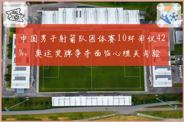 中国男子射箭队团体赛10环率仅42%,奥运奖牌争夺面临心理关考验