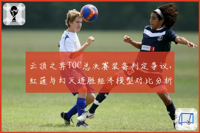 云顶之弈TOC总决赛装备判定争议，红莲与幻灭连胜经济模型对比分析