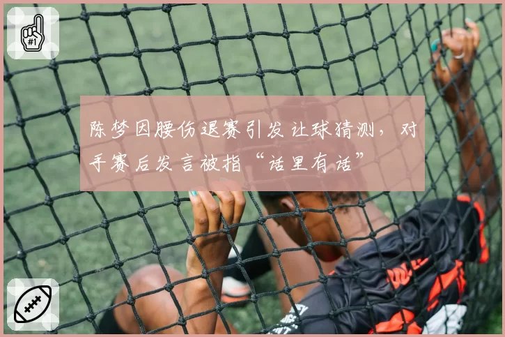 陈梦因腰伤退赛引发让球猜测，对手赛后发言被指“话里有话”