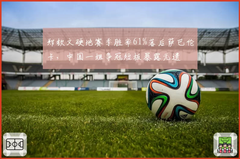 郑钦文硬地赛季胜率61%落后萨巴伦卡,中国一姐争冠短板暴露无遗