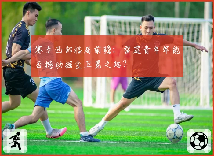 赛季西部格局前瞻：雷霆青年军能否撼动掘金卫冕之路？