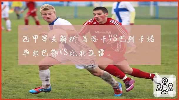 西甲串关解析 马洛卡VS巴列卡诺 毕尔巴鄂VS比利亚雷