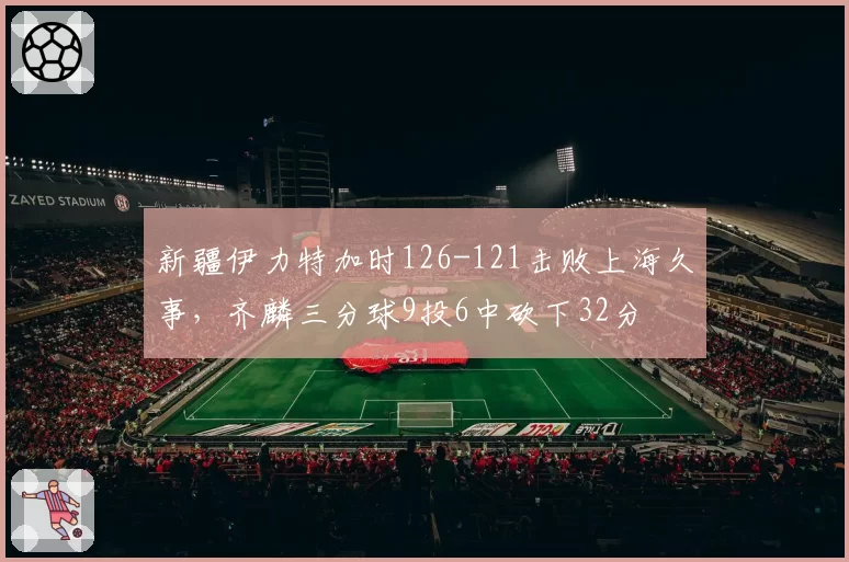新疆伊力特加时126-121击败上海久事,齐麟三分球9投6中砍下32分