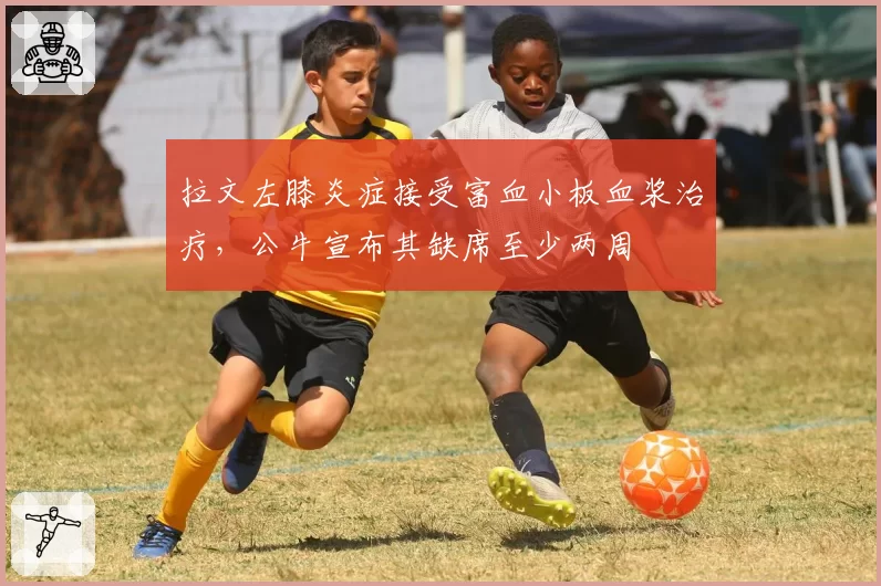拉文左膝炎症接受富血小板血浆治疗，公牛宣布其缺席至少两周