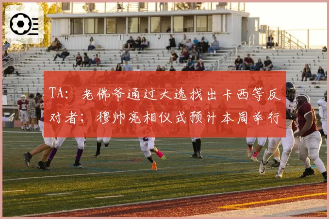 TA：老佛爷通过大选找出卡西等反对者；穆帅亮相仪式预计本周举行