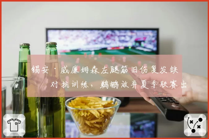 锡安·威廉姆森左腿筋旧伤复发缺席对抗训练，鹈鹕放弃夏季联赛出场计划