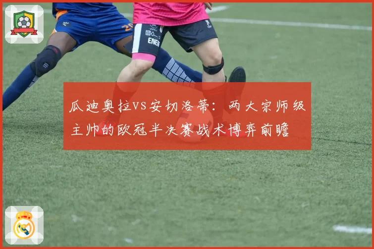 瓜迪奥拉vs安切洛蒂：两大宗师级主帅的欧冠半决赛战术博弈前瞻