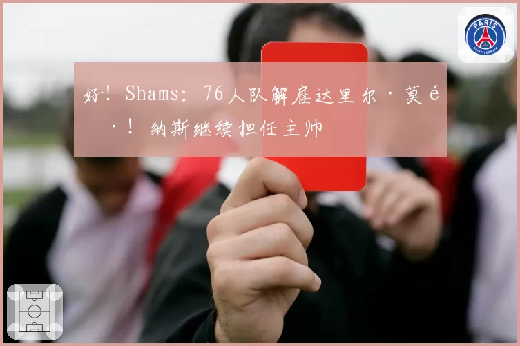 好！Shams：76人队解雇达里尔·莫雷！纳斯继续担任主帅