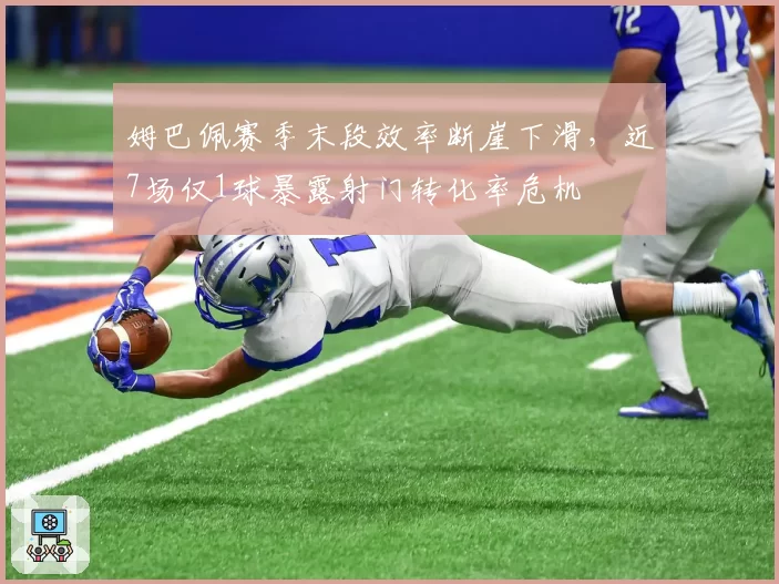 姆巴佩赛季末段效率断崖下滑，近7场仅1球暴露射门转化率危机