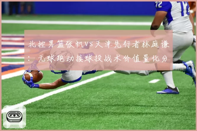 北控男篮张帆vs天津先行者林庭谦：无球跑动接球投战术价值量化分析