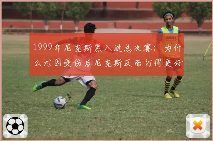 1999年尼克斯黑八进总决赛:为什么尤因受伤后尼克斯反而打得更好
