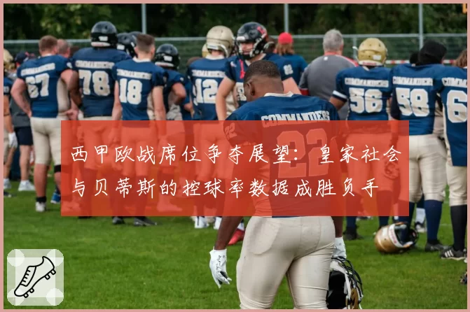 西甲欧战席位争夺展望:皇家社会与贝蒂斯的控球率数据成胜负手