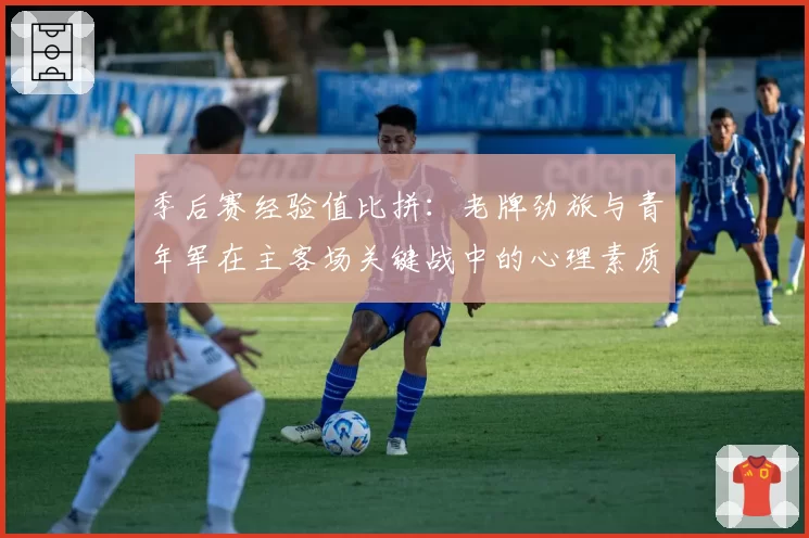 季后赛经验值比拼：老牌劲旅与青年军在主客场关键战中的心理素质分析