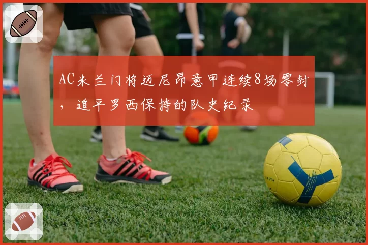 AC米兰门将迈尼昂意甲连续8场零封，追平罗西保持的队史纪录