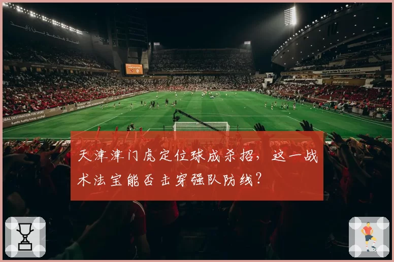 天津津门虎定位球成杀招，这一战术法宝能否击穿强队防线？