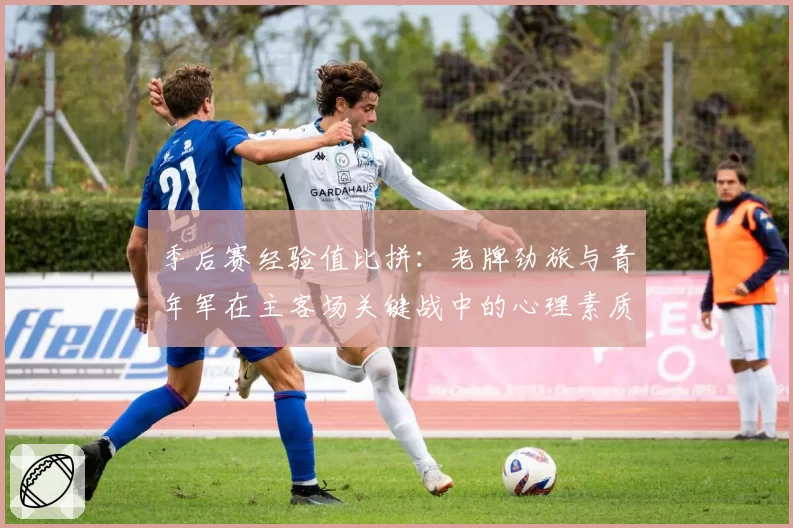 季后赛经验值比拼:老牌劲旅与青年军在主客场关键战中的心理素质分析