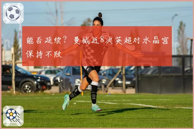 能否延续？曼城近8次英超对水晶宫保持不败