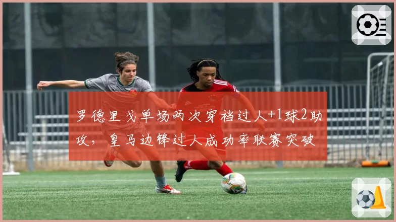 罗德里戈单场两次穿裆过人+1球2助攻，皇马边锋过人成功率联赛突破70%