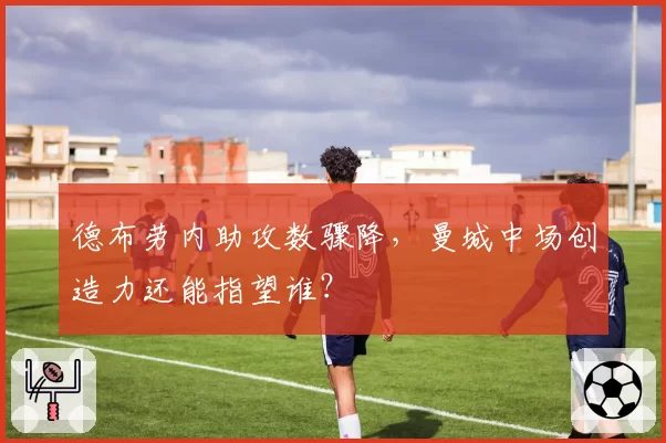 德布劳内助攻数骤降，曼城中场创造力还能指望谁？