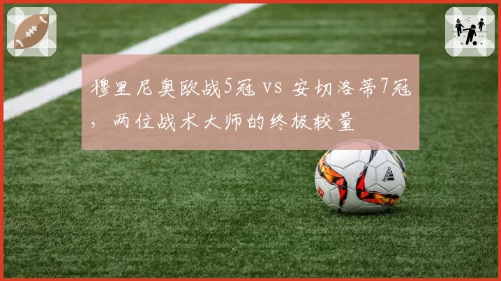 穆里尼奥欧战5冠 vs 安切洛蒂7冠，两位战术大师的终极较量