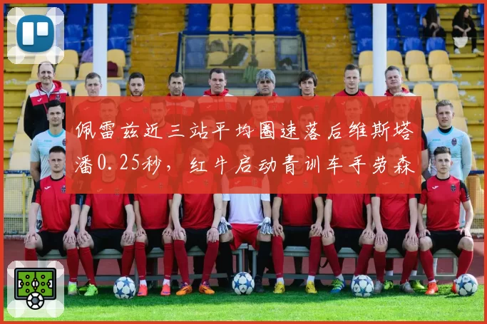佩雷兹近三站平均圈速落后维斯塔潘0.25秒，红牛启动青训车手劳森替代评估