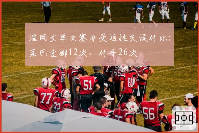 温网女单决赛非受迫性失误对比：莱巴金娜12次，对手26次